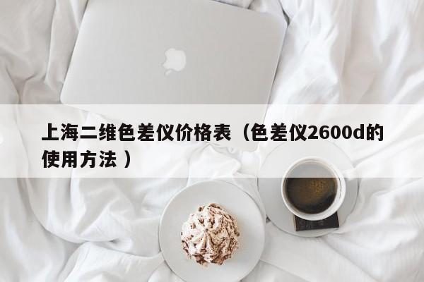 上海二維色差儀價格表（色差儀2600d的使用方法 ）
