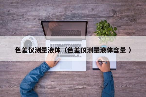 色差儀測量液體（色差儀測量液體含量 ）