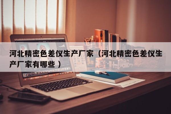 河北精密色差儀生產(chǎn)廠家（河北精密色差儀生產(chǎn)廠家有哪些 ）