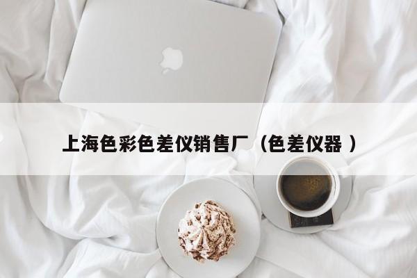 上海色彩色差儀銷售廠（色差儀器 ）