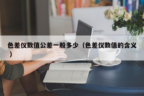 色差儀數值公差一般多少（色差儀數值的含義 ）