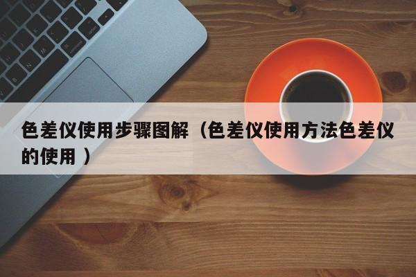 色差儀使用步驟圖解（色差儀使用方法色差儀的使用 ）