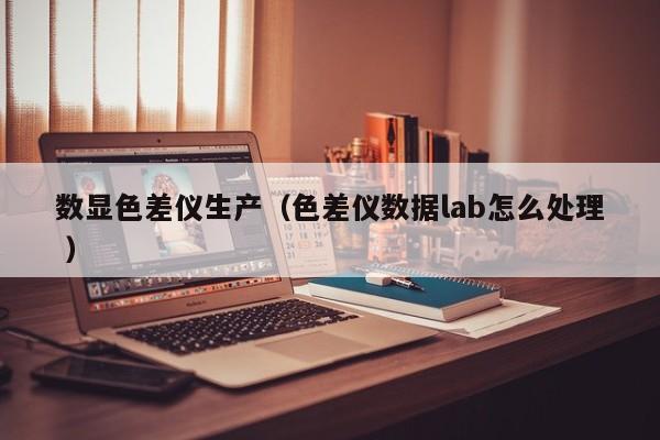 數顯色差儀生產（色差儀數據lab怎么處理 ）