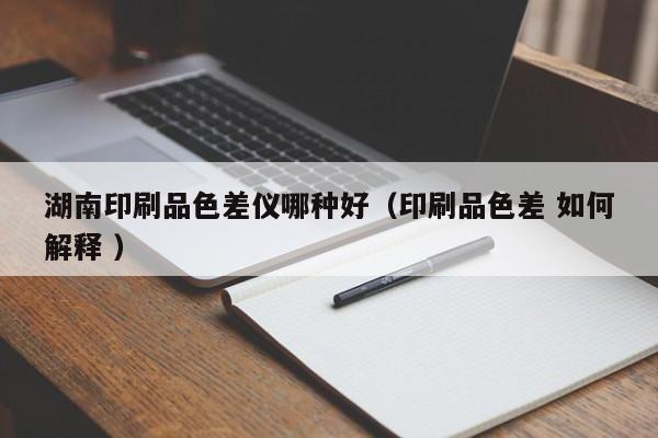 湖南印刷品色差儀哪種好（印刷品色差 如何解釋 ）