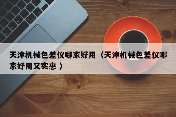 天津機械色差儀哪家好用（天津機械色差儀哪家好用又實惠 ）