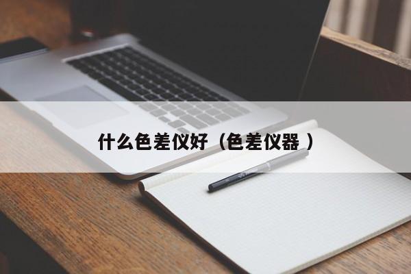 什么色差儀好（色差儀器 ）
