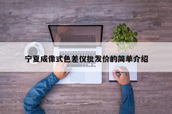 寧夏成像式色差儀批發價的簡單介紹