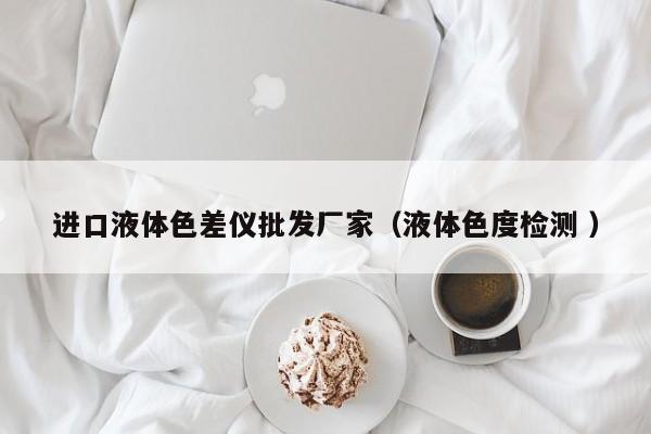 進(jìn)口液體色差儀批發(fā)廠家（液體色度檢測(cè) ）