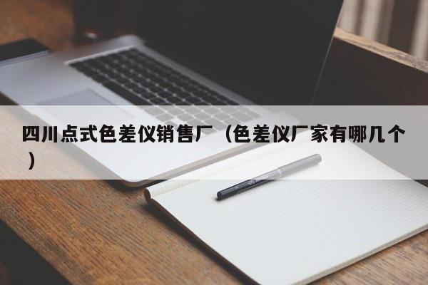 四川點式色差儀銷售廠（色差儀廠家有哪幾個 ）