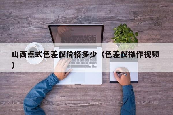 山西點(diǎn)式色差儀價(jià)格多少（色差儀操作視頻 ）