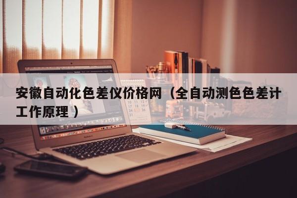 安徽自動化色差儀價格網（全自動測色色差計工作原理 ）
