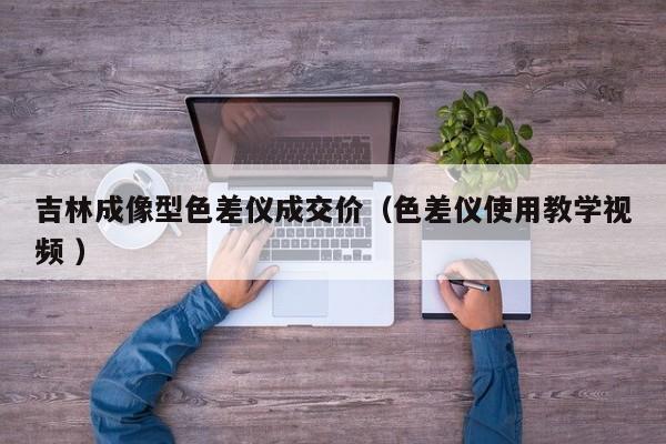 吉林成像型色差儀成交價（色差儀使用教學視頻 ）