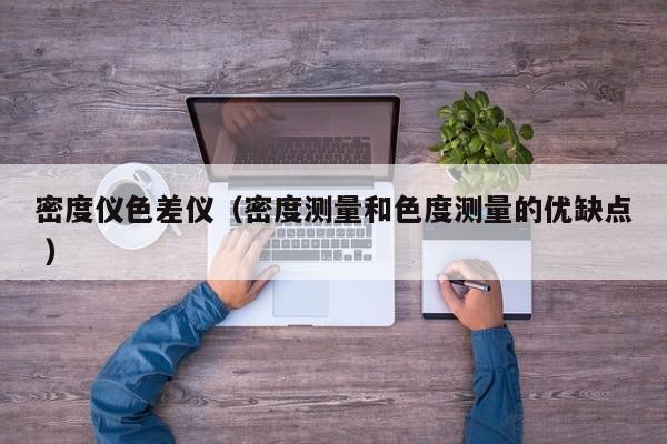 密度儀色差儀（密度測量和色度測量的優(yōu)缺點 ）
