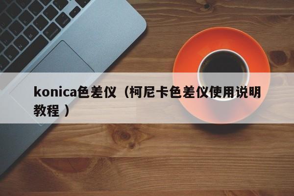konica色差儀（柯尼卡色差儀使用說明教程 ）