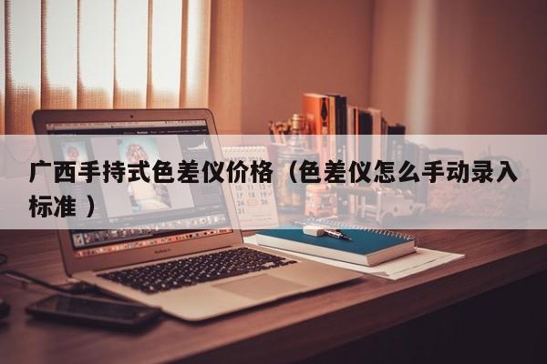 廣西手持式色差儀價(jià)格（色差儀怎么手動(dòng)錄入標(biāo)準(zhǔn) ）