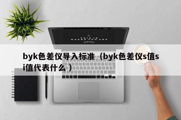 byk色差儀導入標準（byk色差儀s值si值代表什么 ）