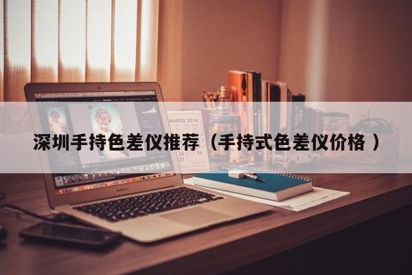 深圳手持色差儀推薦（手持式色差儀價格 ）