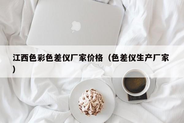 江西色彩色差儀廠家價(jià)格（色差儀生產(chǎn)廠家 ）