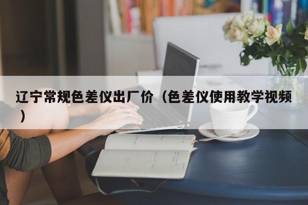 遼寧常規色差儀出廠價（色差儀使用教學視頻 ）
