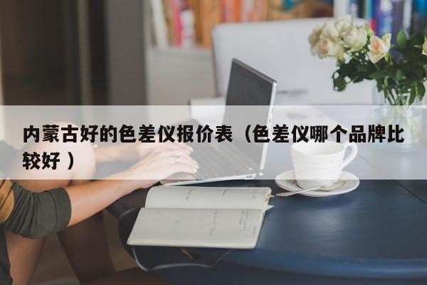 內蒙古好的色差儀報價表（色差儀哪個品牌比較好 ）