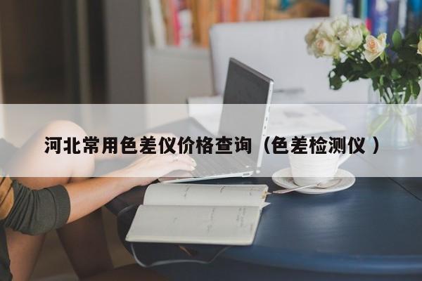 河北常用色差儀價格查詢（色差檢測儀 ）