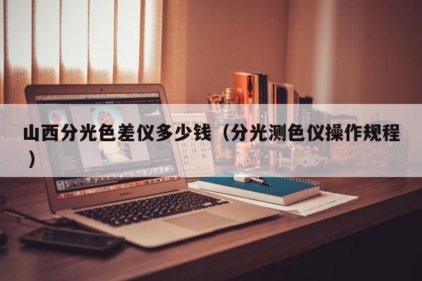 山西分光色差儀多少錢（分光測色儀操作規程 ）