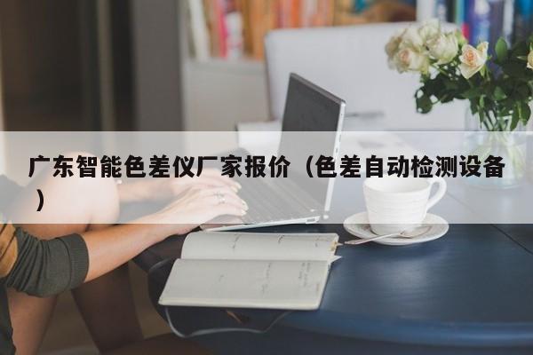 廣東智能色差儀廠家報(bào)價(jià)（色差自動(dòng)檢測(cè)設(shè)備 ）