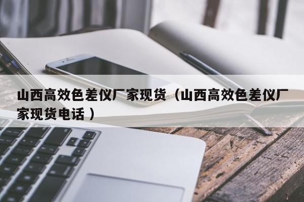 山西高效色差儀廠家現(xiàn)貨（山西高效色差儀廠家現(xiàn)貨電話 ）