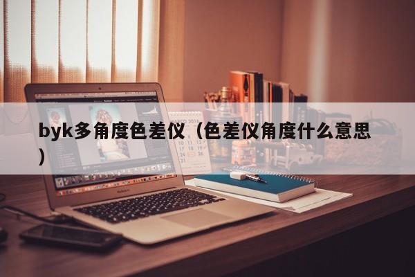 byk多角度色差儀（色差儀角度什么意思 ）