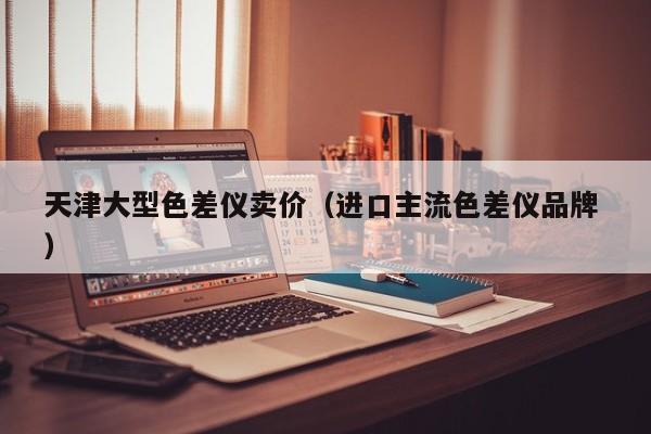天津大型色差儀賣(mài)價(jià)（進(jìn)口主流色差儀品牌 ）
