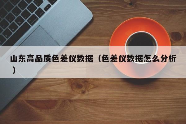 山東高品質色差儀數據（色差儀數據怎么分析 ）