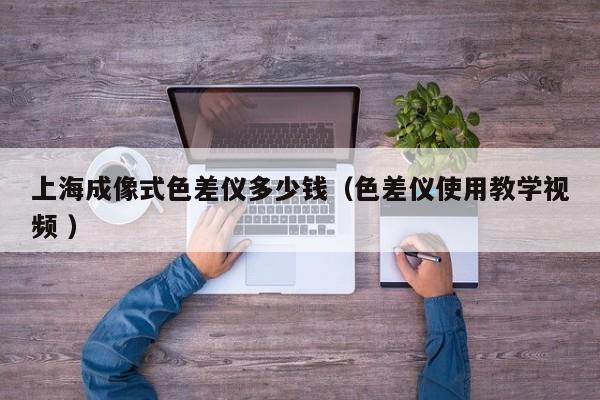 上海成像式色差儀多少錢（色差儀使用教學視頻 ）
