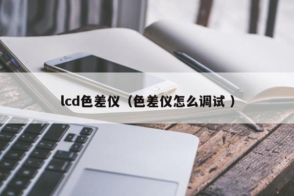 lcd色差儀（色差儀怎么調試 ）