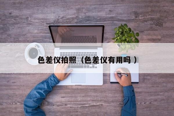 色差儀拍照（色差儀有用嗎 ）