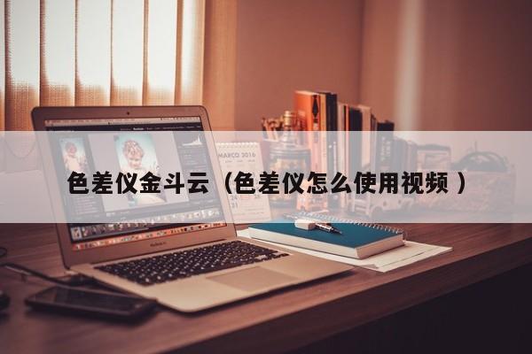 色差儀金斗云（色差儀怎么使用視頻 ）