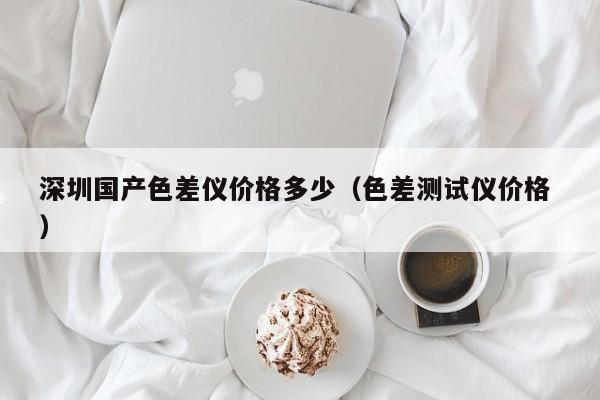 深圳國產色差儀價格多少（色差測試儀價格 ）