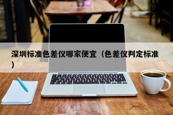 深圳標準色差儀哪家便宜（色差儀判定標準 ）