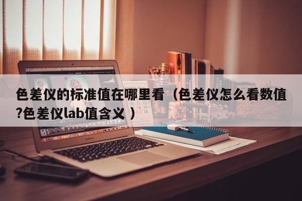 色差儀的標(biāo)準(zhǔn)值在哪里看（色差儀怎么看數(shù)值?色差儀lab值含義 ）