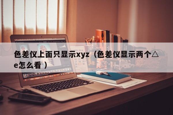 色差儀上面只顯示xyz（色差儀顯示兩個△e怎么看 ）