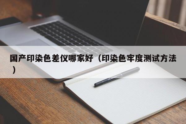 國產印染色差儀哪家好（印染色牢度測試方法 ）