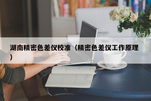 湖南精密色差儀校準（精密色差儀工作原理 ）