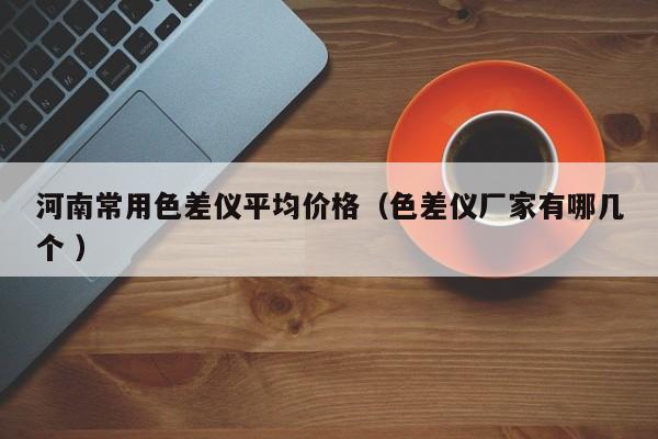 河南常用色差儀平均價格（色差儀廠家有哪幾個 ）
