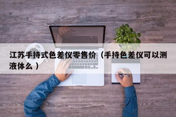 江蘇手持式色差儀零售價（手持色差儀可以測液體么 ）