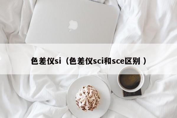色差儀si（色差儀sci和sce區別 ）