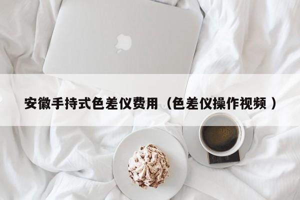 安徽手持式色差儀費用（色差儀操作視頻 ）