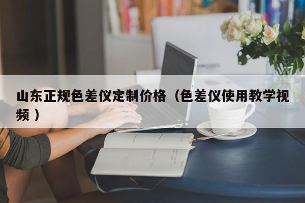 山東正規色差儀定制價格（色差儀使用教學視頻 ）