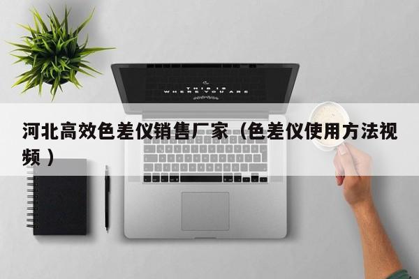 河北高效色差儀銷售廠家（色差儀使用方法視頻 ）