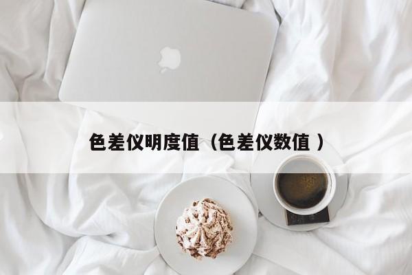 色差儀明度值（色差儀數(shù)值 ）