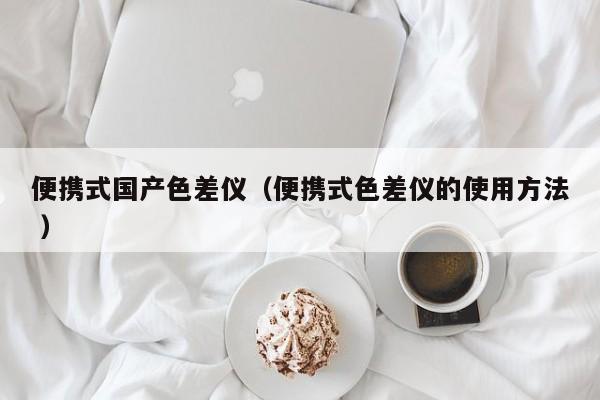 便攜式國產色差儀（便攜式色差儀的使用方法 ）