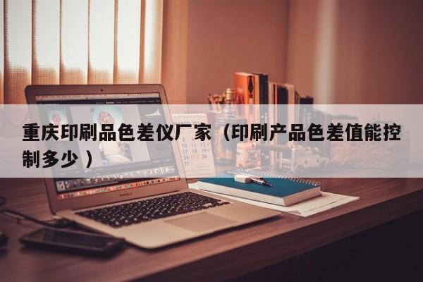 重慶印刷品色差儀廠家（印刷產品色差值能控制多少 ）